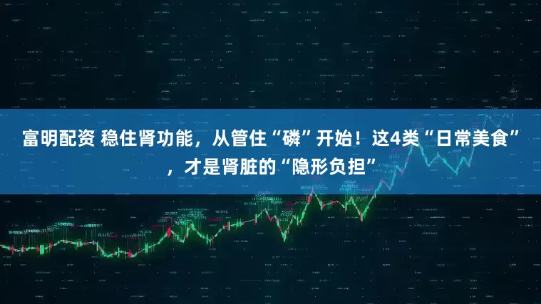 富明配资 稳住肾功能,从管住“磷”开始!这4类“日常美食”,才是肾脏的“隐形负担”