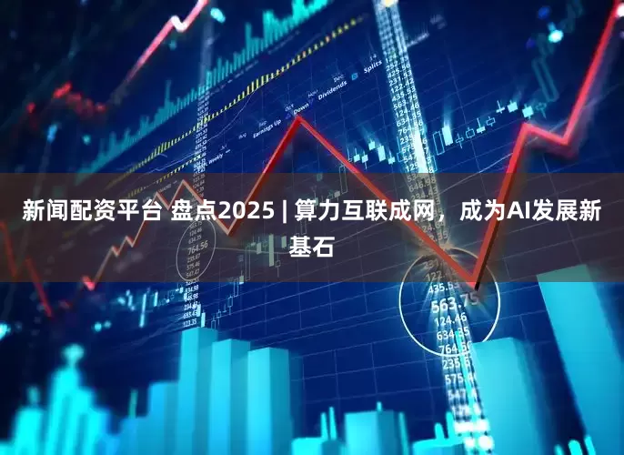 新闻配资平台 盘点2025 | 算力互联成网，成为AI发展新基石
