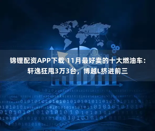 锦锂配资APP下载 11月最好卖的十大燃油车：轩逸狂甩3万3台，博越L挤进前三