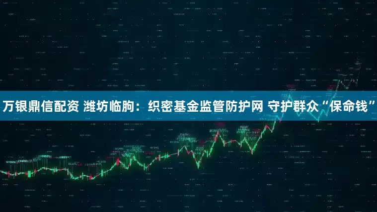 万银鼎信配资 潍坊临朐:织密基金监管防护网 守护群众“保命钱”