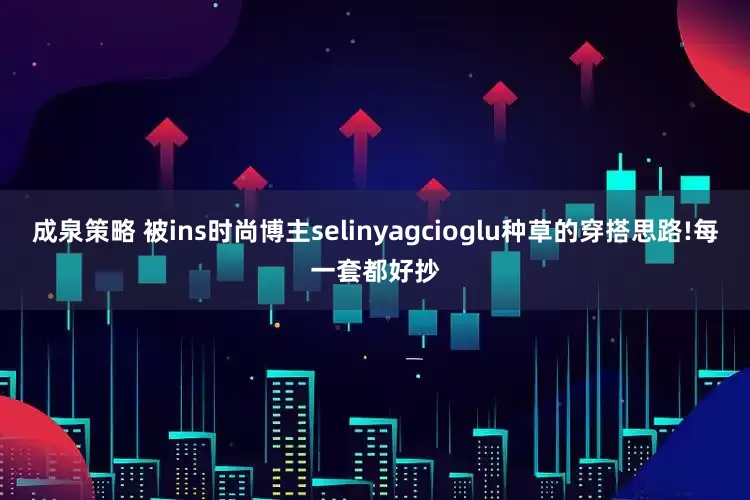 成泉策略 被ins时尚博主selinyagcioglu种草的穿搭思路!每一套都好抄
