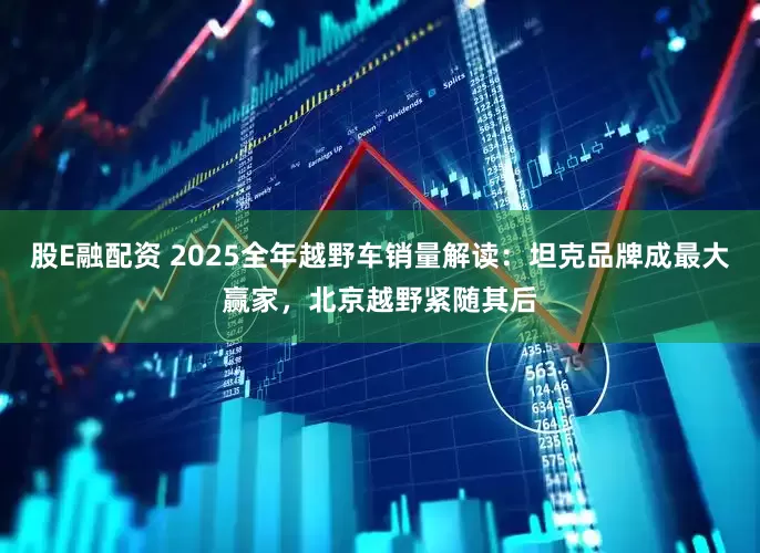 股E融配资 2025全年越野车销量解读：坦克品牌成最大赢家，北京越野紧随其后