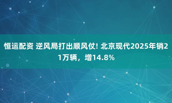 恒运配资 逆风局打出顺风仗! 北京现代2025年销21万辆，增14.8%
