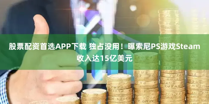 股票配资首选APP下载 独占没用！曝索尼PS游戏Steam收入达15亿美元
