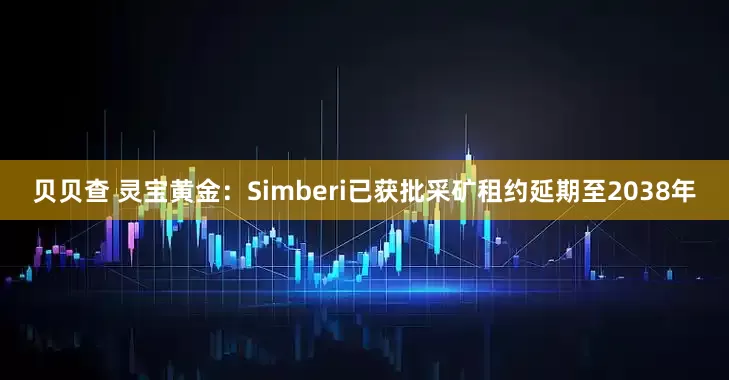 贝贝查 灵宝黄金：Simberi已获批采矿租约延期至2038年