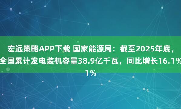 宏远策略APP下载 国家能源局：截至2025年底，全国累计发电装机容量38.9亿千瓦，同比增长16.1％