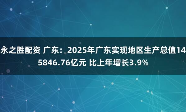 永之胜配资 广东：2025年广东实现地区生产总值145846.76亿元 比上年增长3.9%