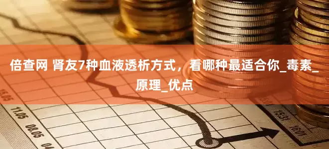 倍查网 肾友7种血液透析方式，看哪种最适合你_毒素_原理_优点