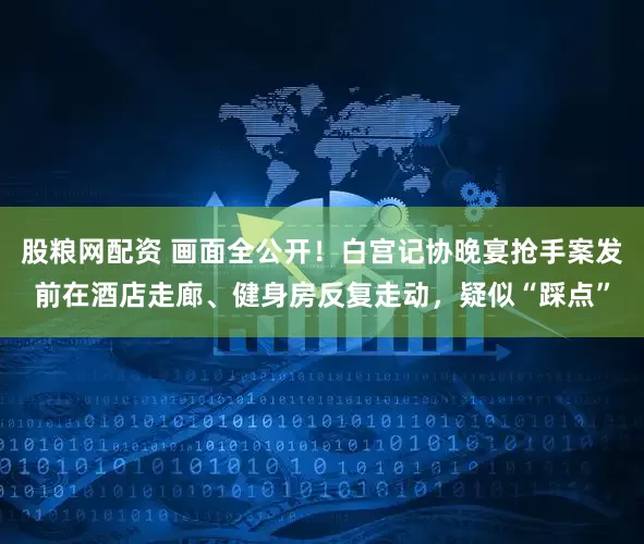 股粮网配资 画面全公开！白宫记协晚宴抢手案发前在酒店走廊、健身房反复走动，疑似“踩点”