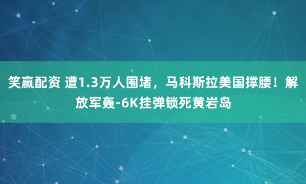 笑赢配资 遭1.3万人围堵，马科斯拉美国撑腰！解放军轰-6K挂弹锁死黄岩岛