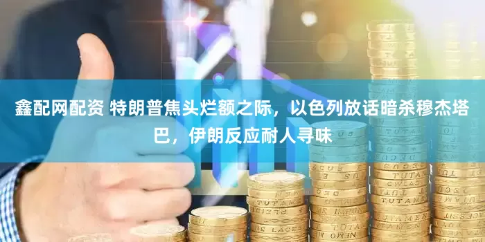 鑫配网配资 特朗普焦头烂额之际,以色列放话暗杀穆杰塔巴,伊朗反应耐人寻味