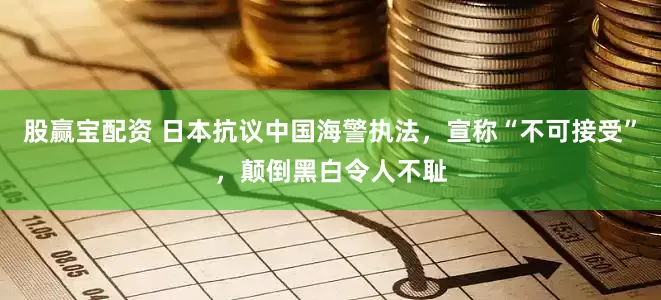 股赢宝配资 日本抗议中国海警执法,宣称“不可接受”,颠倒黑白令人不耻